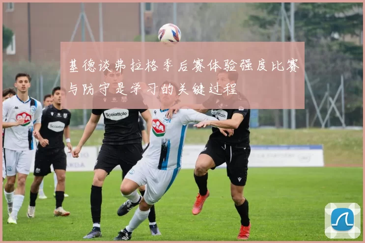 基德谈弗拉格季后赛体验强度比赛与防守是学习的关键过程