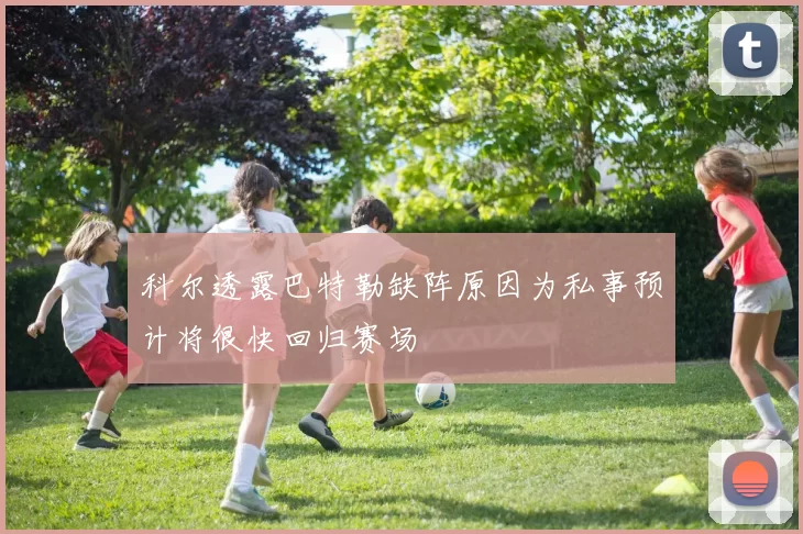 科尔透露巴特勒缺阵原因为私事预计将很快回归赛场