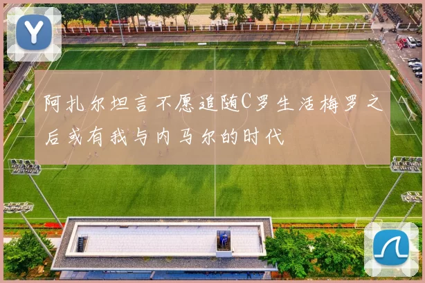 阿扎尔坦言不愿追随C罗生活梅罗之后或有我与内马尔的时代