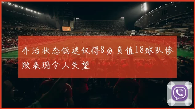 乔治状态低迷仅得8分负值18球队惨败表现令人失望