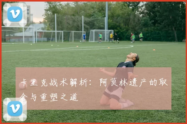 卡里克战术解析：阿莫林遗产的取舍与重塑之道