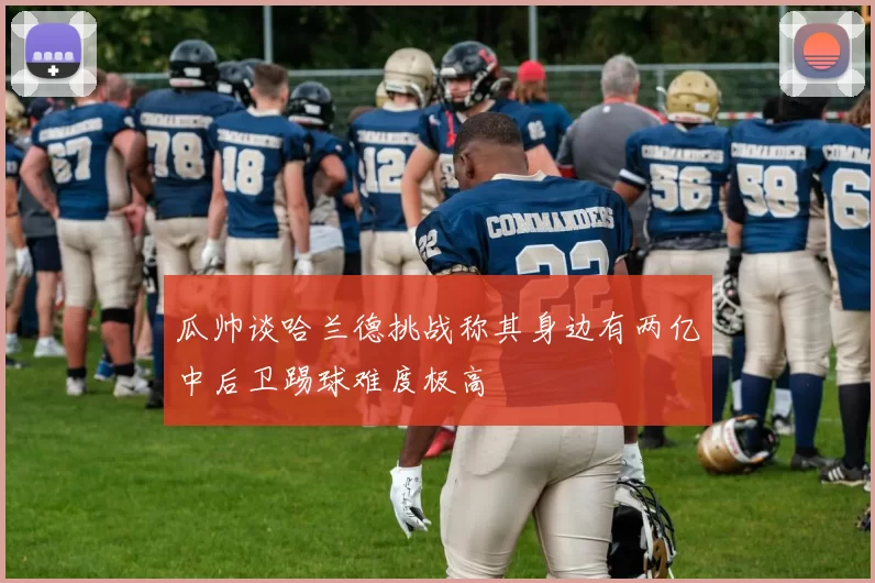 瓜帅谈哈兰德挑战称其身边有两亿中后卫踢球难度极高