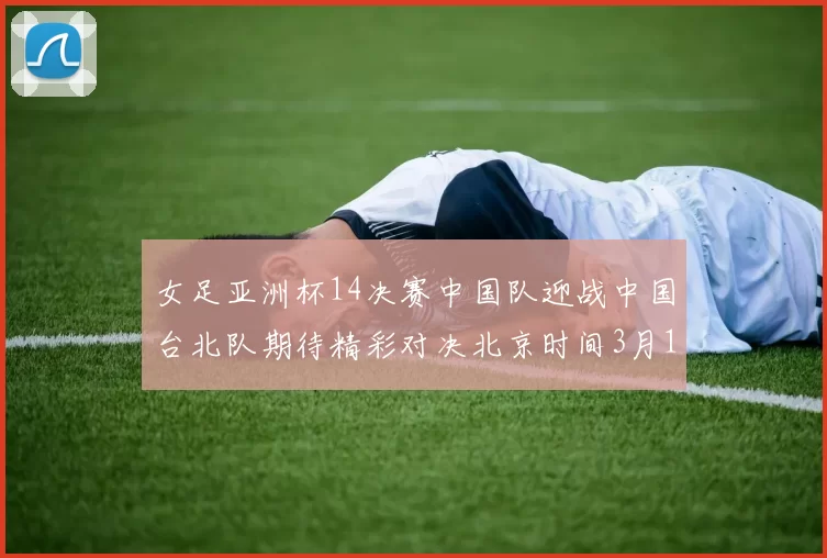 女足亚洲杯14决赛中国队迎战中国台北队期待精彩对决北京时间3月14日13点开赛