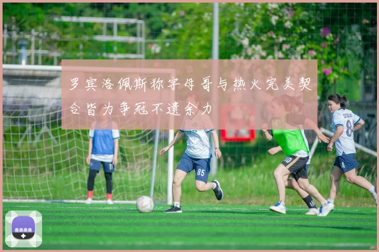 罗宾洛佩斯称字母哥与热火完美契合皆为争冠不遗余力