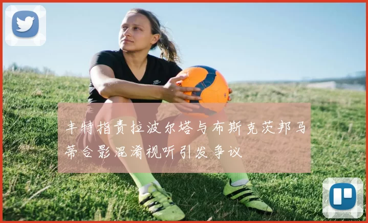 丰特指责拉波尔塔与布斯克茨邦马蒂合影混淆视听引发争议