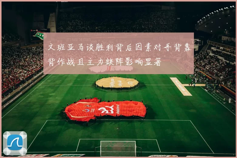 文班亚马谈胜利背后因素对手背靠背作战且主力缺阵影响显著