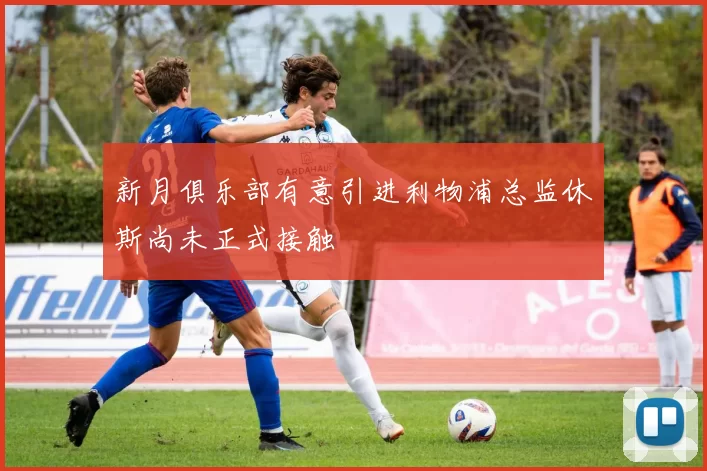 新月俱乐部有意引进利物浦总监休斯尚未正式接触