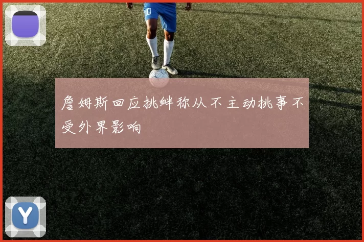詹姆斯回应挑衅称从不主动挑事不受外界影响