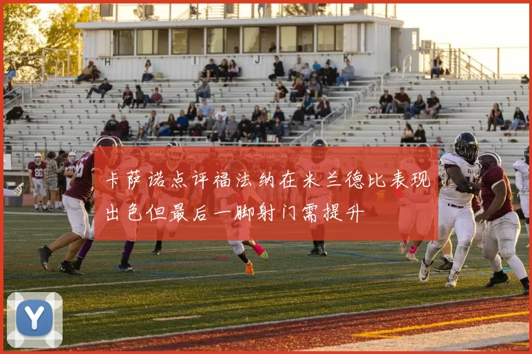 卡萨诺点评福法纳在米兰德比表现出色但最后一脚射门需提升