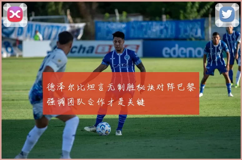 德泽尔比坦言无制胜秘诀对阵巴黎强调团队合作才是关键