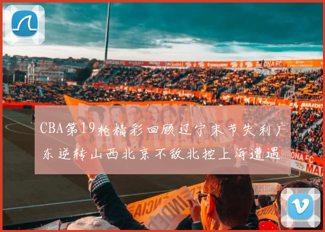 CBA第19轮精彩回顾辽宁末节失利广东逆转山西北京不敌北控上海遭遇浙江重创