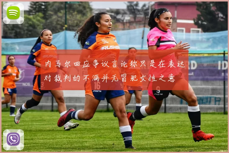 内马尔回应争议言论称只是在表达对裁判的不满并无冒犯女性之意