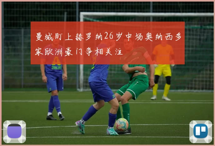 曼城盯上赫罗纳26岁中场奥纳西多家欧洲豪门争相关注