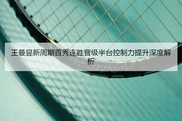王曼昱新周期首秀连胜晋级半台控制力提升深度解析